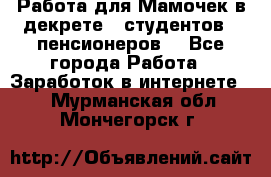 Работа для Мамочек в декрете , студентов , пенсионеров. - Все города Работа » Заработок в интернете   . Мурманская обл.,Мончегорск г.